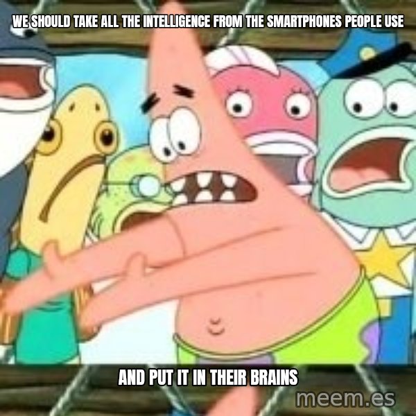 patrick star meme: We should take all the intelligence from the smartphones people use / And put it in their brains