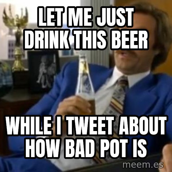 That escalated quickly-Ron Burgundy meme: Let me just drink this beer / while i tweet about how bad pot is