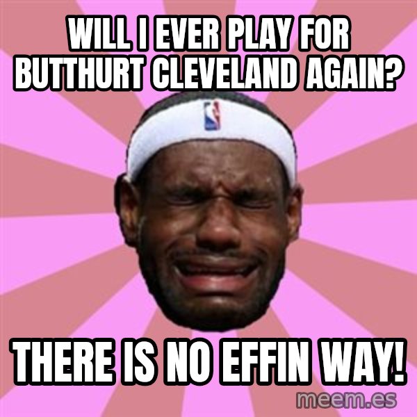 LeBron James meme: will i EVER PLAY FOR BUTTHURT CLEVELAND AGAIN? / THERE IS NO EFFIN WAY!