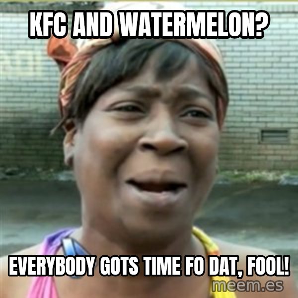 Ain't Nobody got time fo that meme: KFC and watermelon? / Everybody gots time fo dat, fool!
