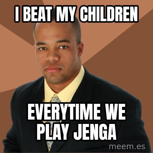 Successful Black Man meme: I BEAT MY CHILDREN / EVERYTIME WE PLAY JENGa