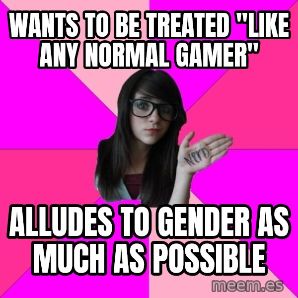 Idiot Nerd Girl meme: WANTS TO BE TREATED "LIKE ANY NORMAL GAMER" / ALLUDES TO GENDER AS MUCH AS POSSIBLE