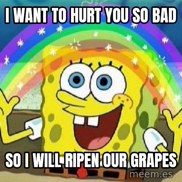 Imagination meme: i want to hurt you so bad / so i will ripen our grapes