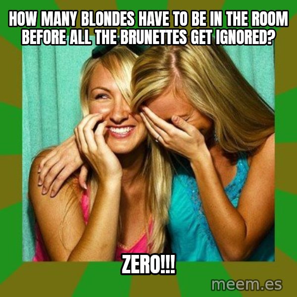Laughing Girls  meme: How many blondes have to be in the room before all the brunettes get ignored? / zero!!!