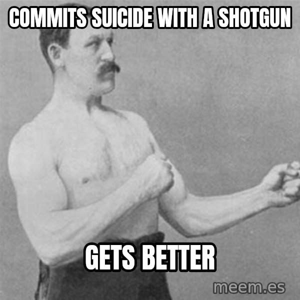 overly manlyman meme: commits suicide with a shotgun / gets better