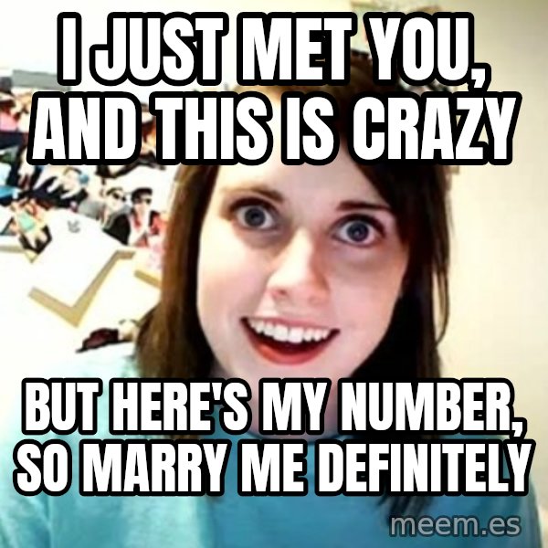 Overly Attached Girlfriend meme: i just met you, and this is crazy / but here's my number, so marry me definitely