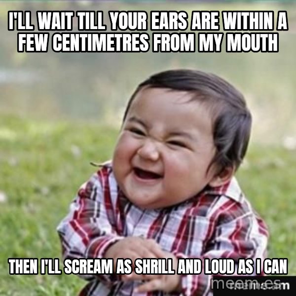 evil plan kid meme: I'll wait till your ears are within a few centimetres from my mouth / then i'll scream as shrill and loud as i can
