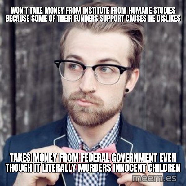 Scumbag Analytic Philosopher meme: Won'T Take Money From Institute From HUmane Studies because Some of their Funders Support Causes He dislikes / Takes Money from Federal Government Even though it Literally Murders innocent Children
