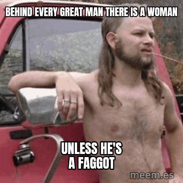 Almost Politically Correct Redneck meme: BEHIND EVERY GREAT MAN THERE IS A WOMAN / UNLESS HE'S A FAGGOT