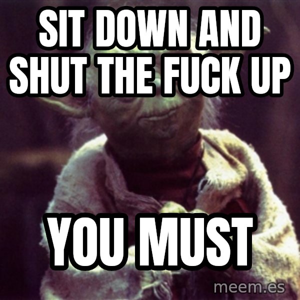 Yoda meme: sit down and shut the fuck up / you must