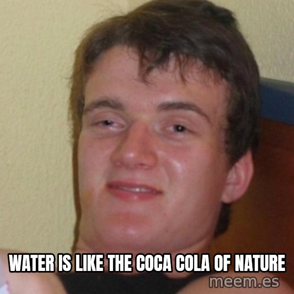 Stoner Stanley meme: Water is like the coca cola of nature
