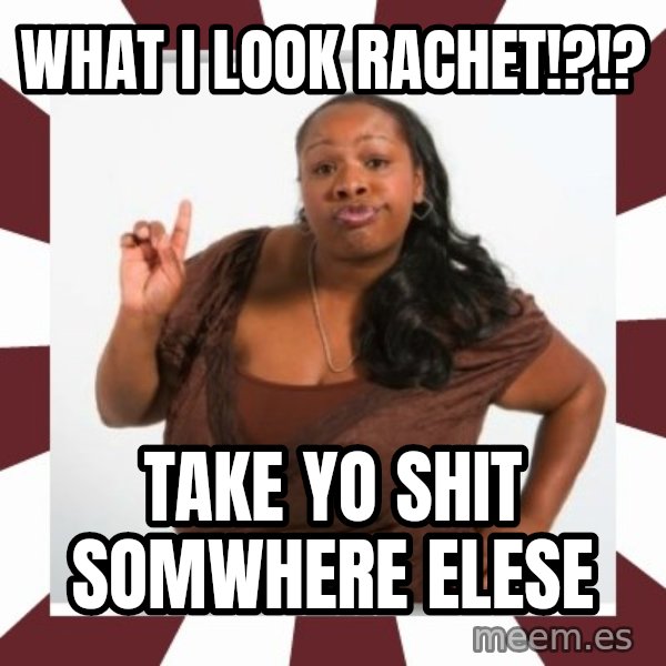 Sassy Black Woman meme: what i look rachet!?!? / take yo shit somwhere elese
