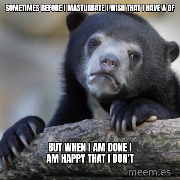 Confession Bear meme: sometimes before i masturbate i wish that i have a gf / but when i am done i am happy that i don't