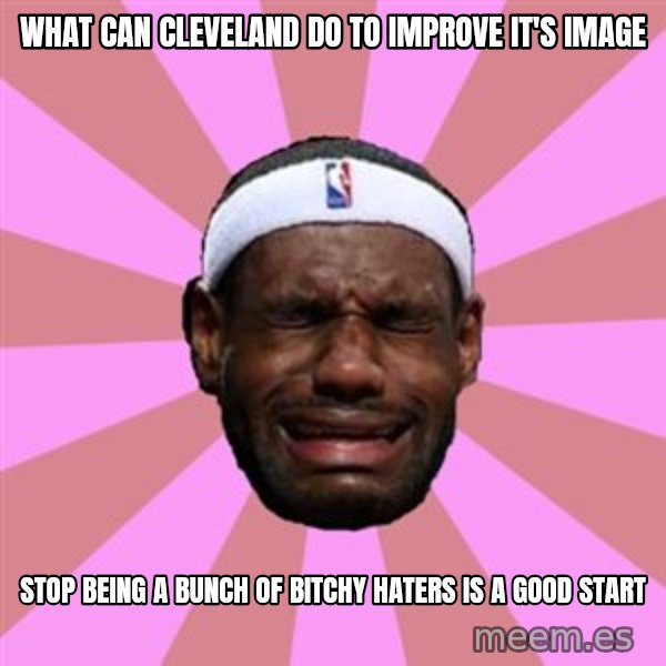 LeBron James meme: what can cleveland do to improve it's image / stop being a bunch of bitchy haters is a good start