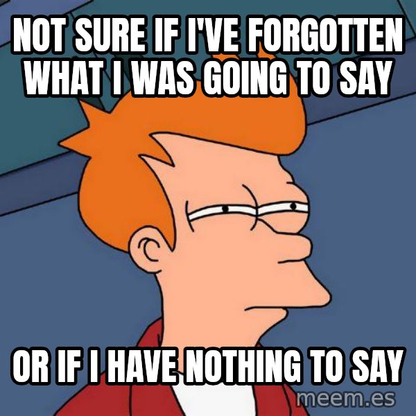 Futurama Fry meme: NOT SURE IF I'VE FORGOTTEN WHAT I WAS GOING TO SAY / OR IF I HAVE NOTHING TO SAY