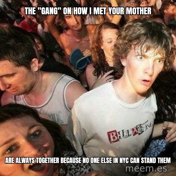 -Sudden Clarity Clarence meme: The "GANG" on How I Met yOUR mOTHER / aRE ALWAYS TOGETHER BECAUSE NO ONE ELSE IN nyc CAN STAND THEM