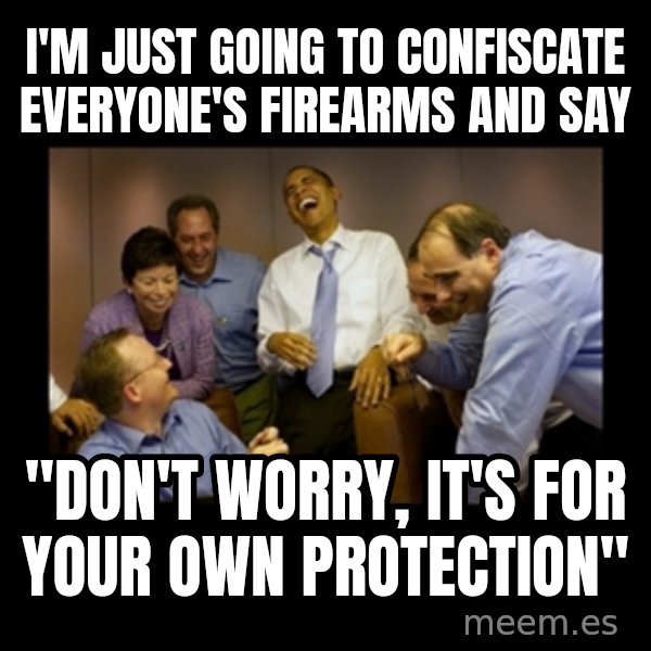 obama laughing  meme: i'm just going to confiscate everyone's firearms and say / "don't worry, it's for your own protection"