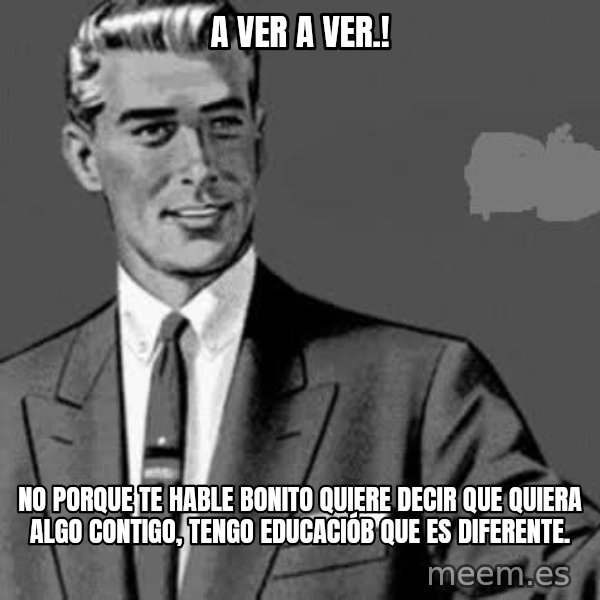 Correction Man  meme: A VER A VER.! / NO PORQUE TE HABLE BONITO QUIERE DECIR QUE QUIERA ALGO CONTIGO, TENGO EDUCACIÓB QUE ES DIFERENTE.
