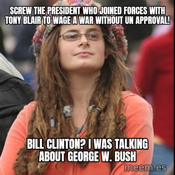 College Liberal meme: Screw the president who joined forces with tony blair to wage a war without un approval! / Bill clinton? I was talking about George W. Bush