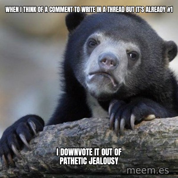 Confession Bear meme: When i think of a comment to write in a thread but it's already #1 / I downvote it out of pathetic jealousy