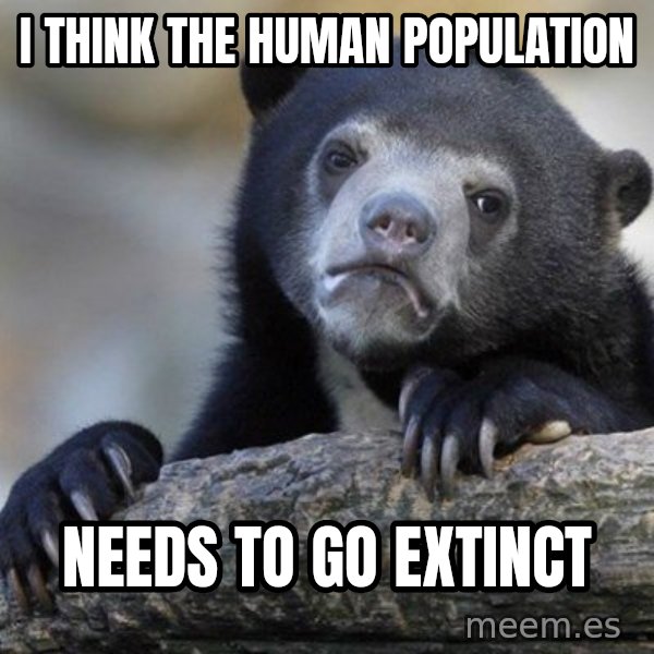 Confession Bear meme: I think the human population / needs to go extinct