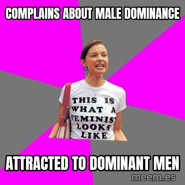 Feminist Cunt meme: Complains about male dominance / Attracted to dominant men