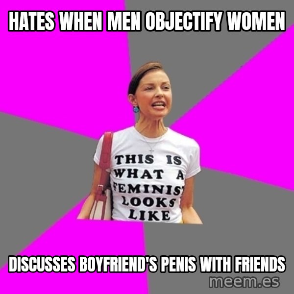 Feminist Cunt meme: hates when men objectify women / Discusses boyfriend's penis with friends