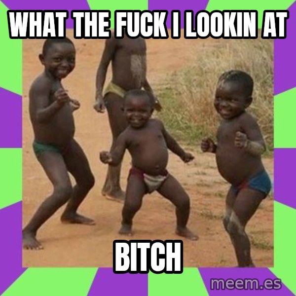 african kids dancing meme: WHAT THE FUCK I LOOKIN AT / BITCH