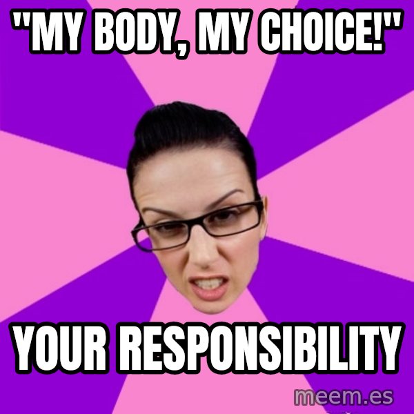 Privilege Denying Feminist meme: "my body, my choice!" / your responsibility