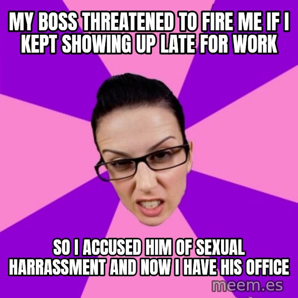 Privilege Denying Feminist meme: my boss threatened to fire me if i kept showing up late for work / so I accused him of sexual harrassment and now i have his office
