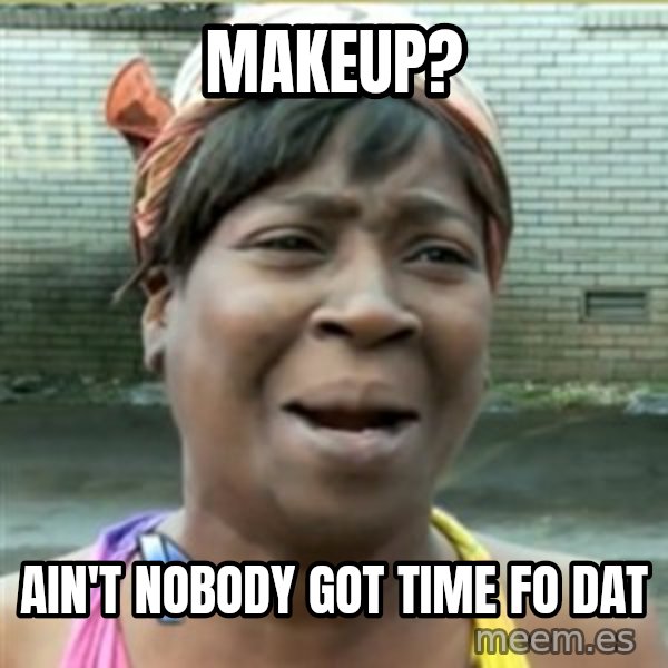 Ain't Nobody got time fo that meme: makeup? / ain't nobody got time fo dat