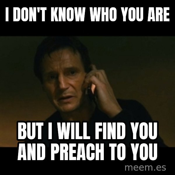 liam neeson taken meme: I DON'T KNOW WHO YOU ARE / BUT I WILL FIND YOU AND PREACH TO YOU