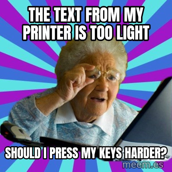 old lady meme: the text from my printer is too light / Should i press my keys harder?