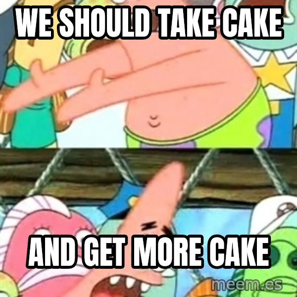 Push it Somewhere Else Patrick meme: WE SHOULD TAKE CAKE / AND GET MORE CAKE