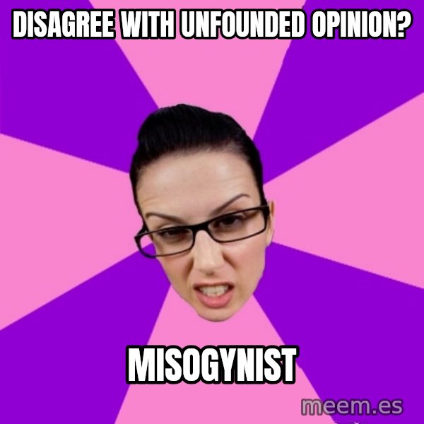 Privilege Denying Feminist meme: disagree with unfounded opinion? / misogynist