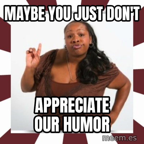 Sassy Black Woman meme: MAYBE YOU JUST DON'T / APPRECIATE OUR HUMOR