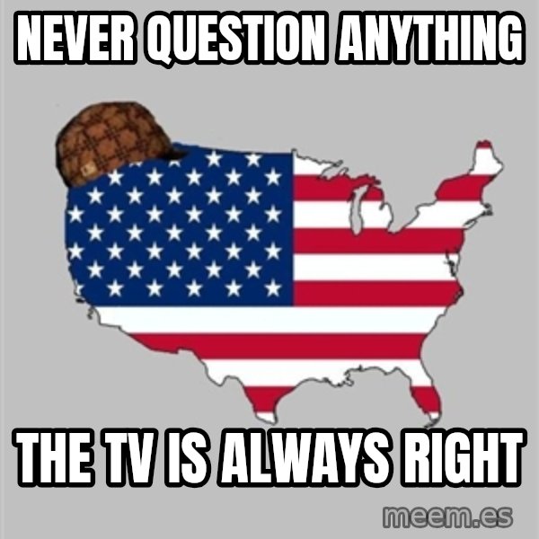 Scumbag America2 meme: Never question anything / the TV is ALWAYS right