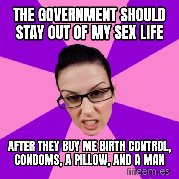 Privilege Denying Feminist meme: The government should stay out of my sex life / after they buy me birth control, condoms, a pillow, and a man