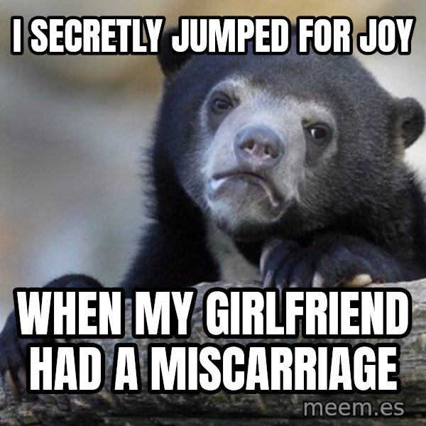 Confession Bear meme: i secretly jumped for joy / WHEN MY GIRLFRIEND HAD A MISCARRIAGE