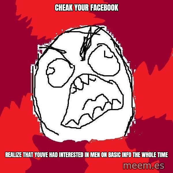 Rage FU meme: cheak your facebook / realize that youve had interested in men on basic info the whole time