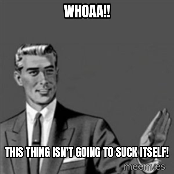 Correction Guy meme: Whoaa!! / this thing isn't going to suck itself!