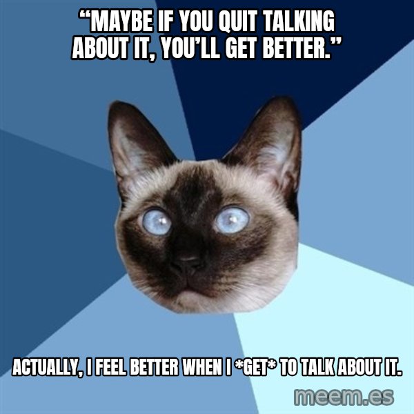 Chronic Illness Cat meme: “Maybe if you quit talking about it, you’ll get better.” / Actually, I feel better when I *get* to talk about it.