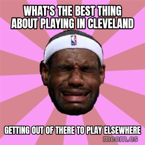 LeBron James meme: what's the best thing about playing in cleveland / getting out of there to play elsewhere