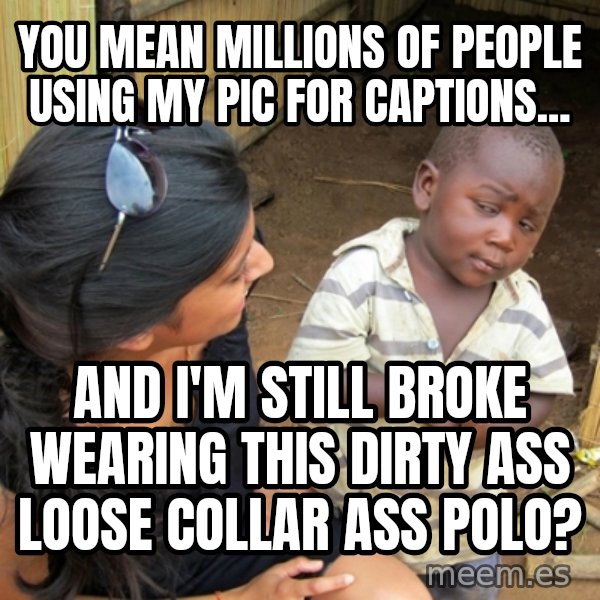 you mean to tell me black kid meme: You mean millions of people using my pic for captions... / And I'm still broke wearing this dirty ass loose collar ass polo?