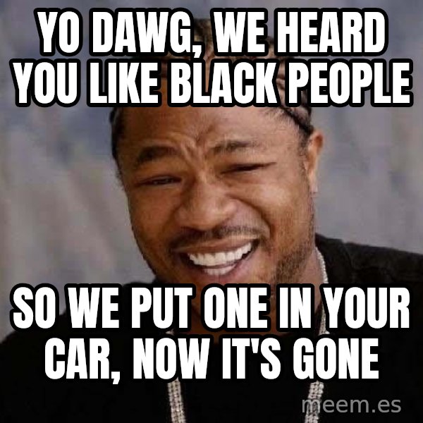 Yo Dawg meme: Yo Dawg, we heard you like black people / so we put one in your car, now it's gone