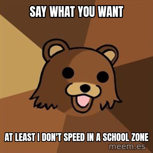 Pedobear meme: say what you want / at least I don't speed in a school zone