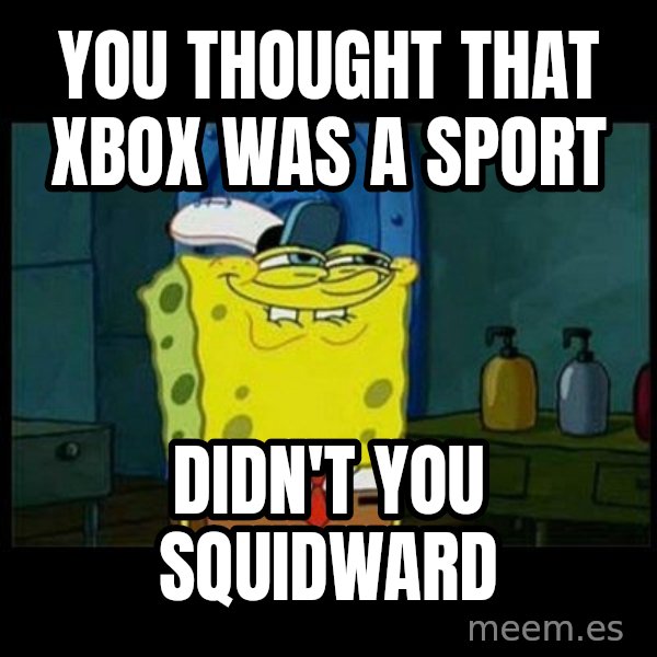 Don't you, Squidward? meme: YOU THOUGHT THAT XBOX WAS A SPORT / DIDN'T YOU SQUIDWARD