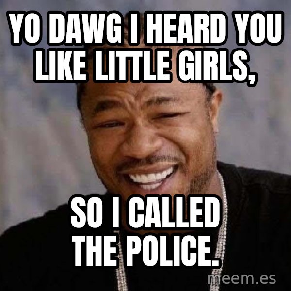 Yo Dawg meme: Yo dawg i heard you like little girls, / So i called the police.