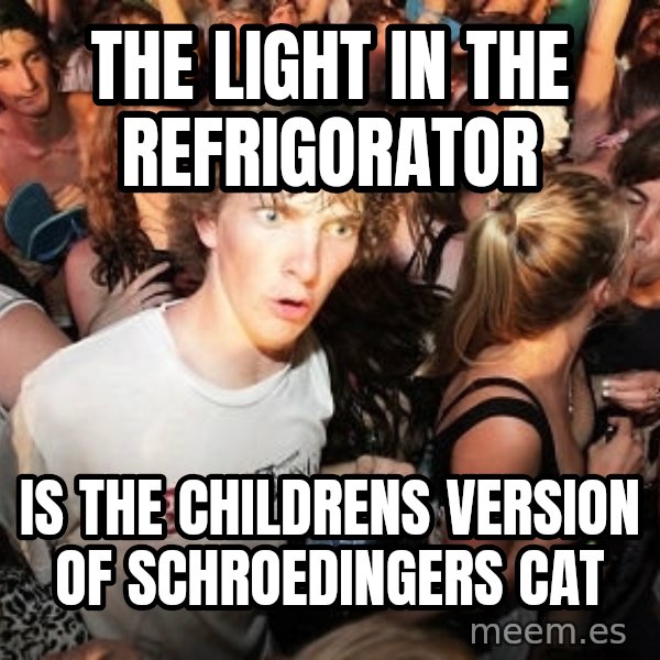 Sudden Realization Ralph meme: The light in the refrigorator / is the childrens version of schroedingers cat