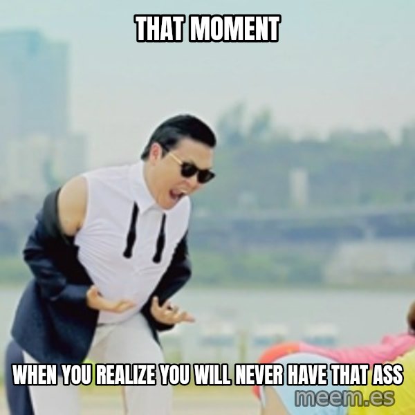 Gangnam Style meme: that moment / when you realize you will never have that ass